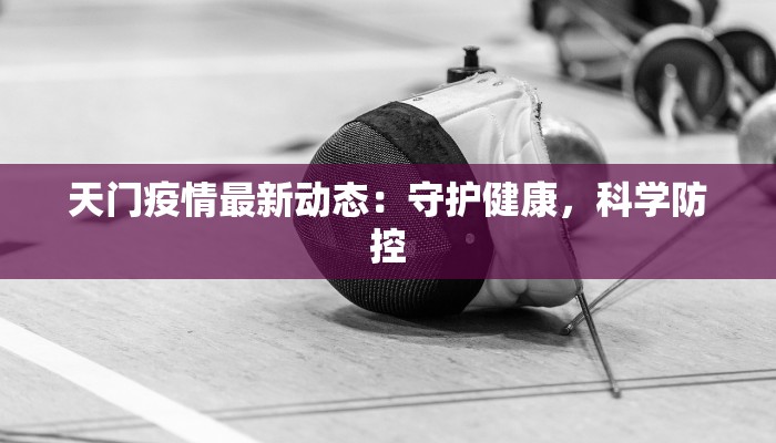 天门疫情最新动态：守护健康，科学防控
