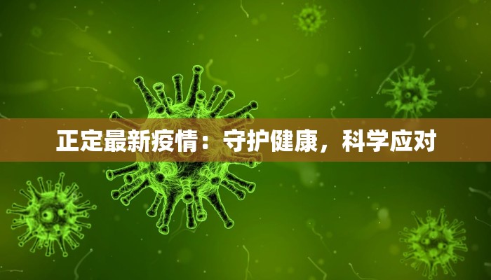 正定最新疫情:守护健康,科学应对 正定最新疫情:守护健康,科学应对