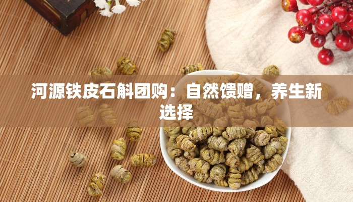 河源铁皮石斛团购:自然馈赠,养生新选择 河源铁皮石斛团购:自然馈赠,养生新选择