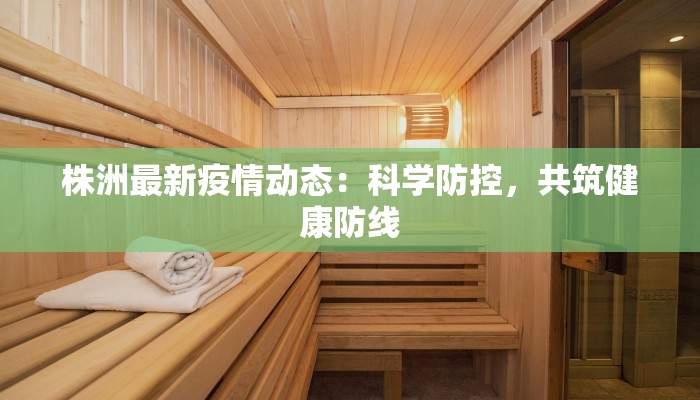 株洲最新疫情动态：科学防控，共筑健康防线