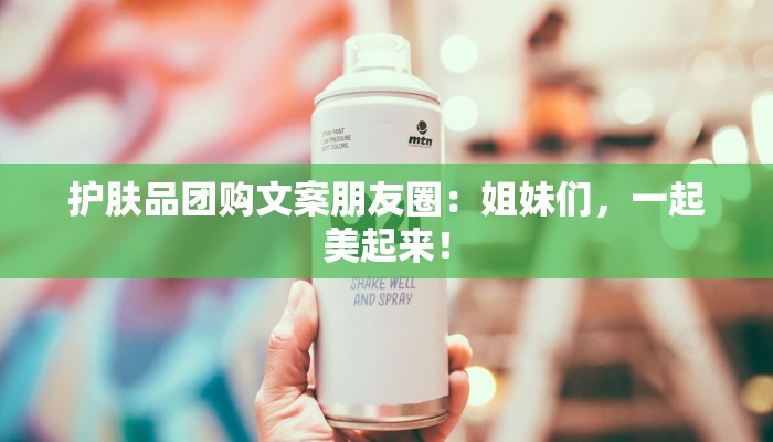 护肤品团购文案朋友圈：姐妹们，一起美起来！