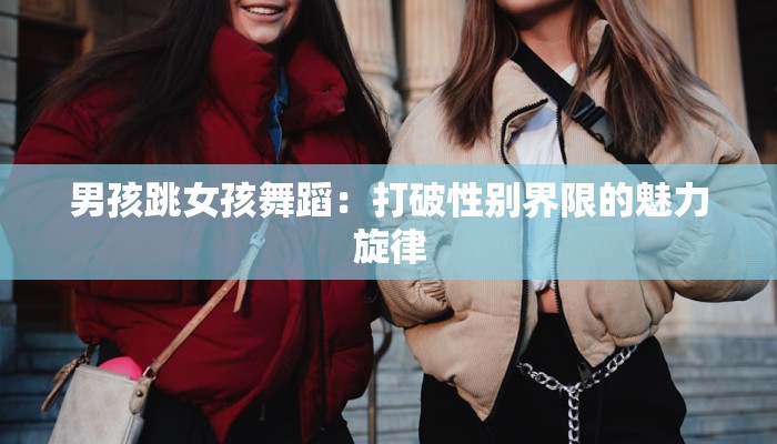 男孩跳女孩舞蹈:打破性别界限的魅力旋律 男孩跳女孩舞蹈:打破性别界限的魅力旋律