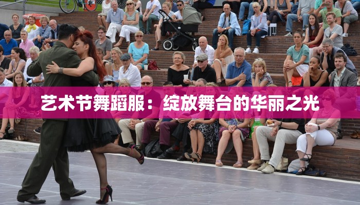艺术节舞蹈服:绽放舞台的华丽之光 艺术节舞蹈服:绽放舞台的华丽之光