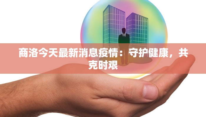 商洛今天最新消息疫情:守护健康,共克时艰 商洛今天最新消息疫情:守护健康,共克时艰