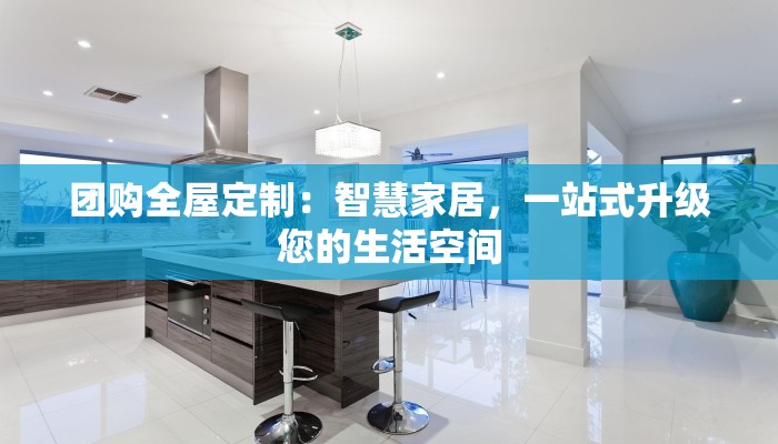 团购全屋定制:智慧家居,一站式升级您的生活空间 团购全屋定制:智慧家居,一站式升级您的生活空间