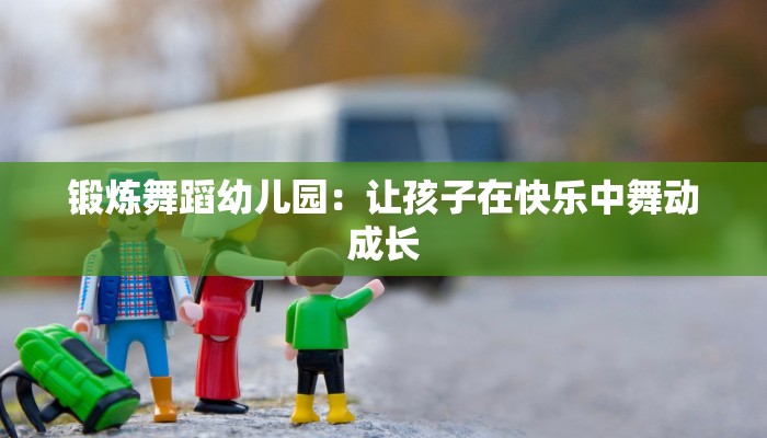 锻炼舞蹈幼儿园:让孩子在快乐中舞动成长 锻炼舞蹈幼儿园:让孩子在快乐中舞动成长