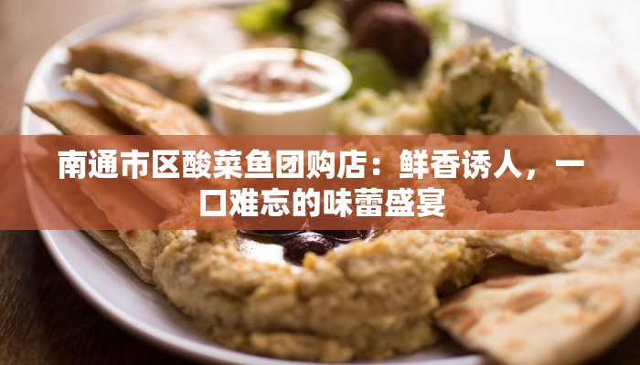 南通市区酸菜鱼团购店：鲜香诱人，一口难忘的味蕾盛宴