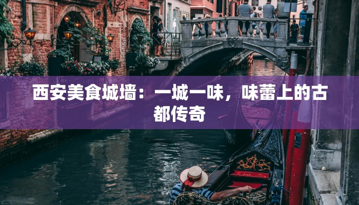 西安美食城墙:一城一味,味蕾上的古都传奇 西安美食城墙:一城一味,味蕾上的古都传奇
