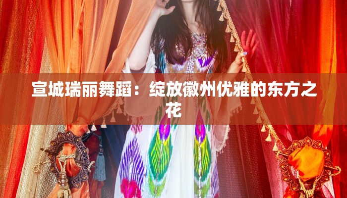 宣城瑞丽舞蹈:绽放徽州优雅的东方之花 宣城瑞丽舞蹈:绽放徽州优雅的东方之花