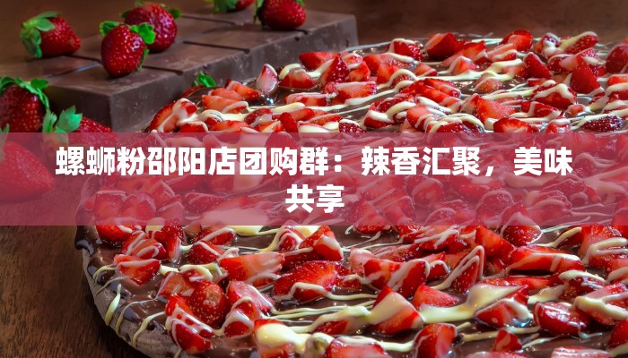 螺蛳粉邵阳店团购群:辣香汇聚,美味共享 螺蛳粉邵阳店团购群:辣香汇聚,美味共享