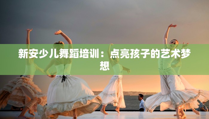 新安少儿舞蹈培训:点亮孩子的艺术梦想 新安少儿舞蹈培训:点亮孩子的艺术梦想