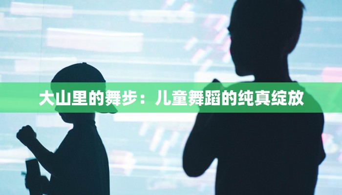 大山里的舞步：儿童舞蹈的纯真绽放
