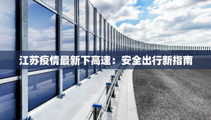江苏疫情最新下高速:安全出行新指南 江苏疫情最新下高速:安全出行新指南