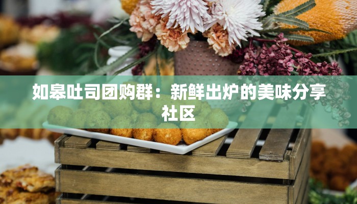 如皋吐司团购群：新鲜出炉的美味分享社区