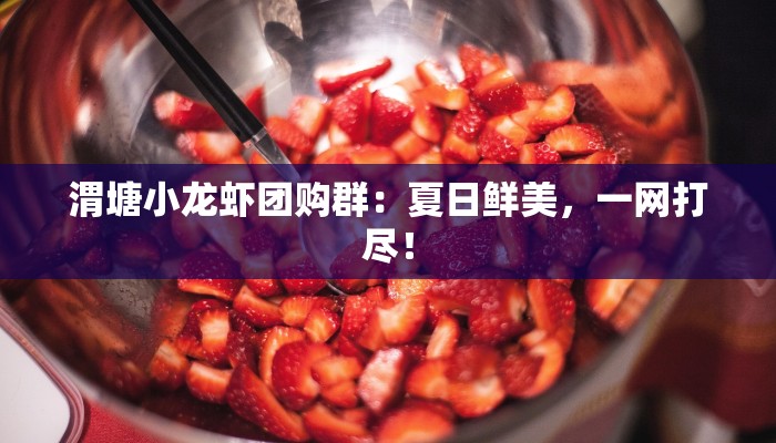 渭塘小龙虾团购群:夏日鲜美,一网打尽! 渭塘小龙虾团购群:夏日鲜美,一网打尽!