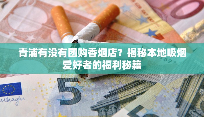 青浦有没有团购香烟店?揭秘本地吸烟爱好者的福利秘籍 青浦有没有团购香烟店?揭秘本地吸烟爱好者的福利秘籍