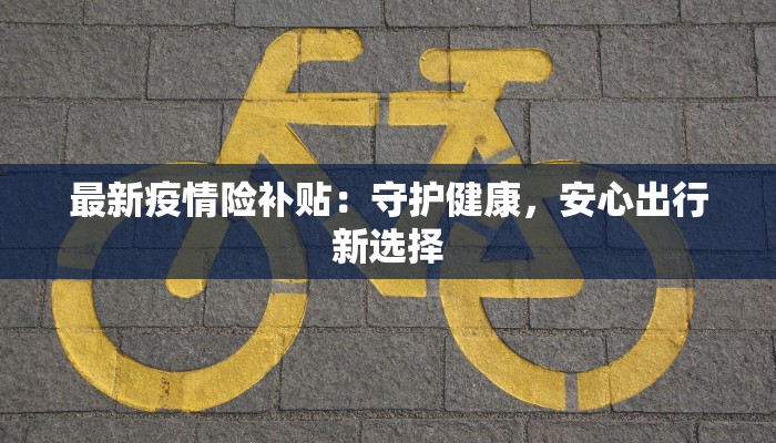 最新疫情险补贴：守护健康，安心出行新选择