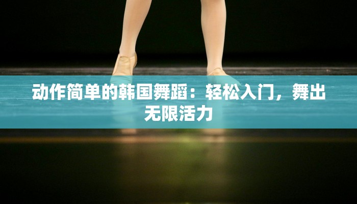 动作简单的韩国舞蹈：轻松入门，舞出无限活力