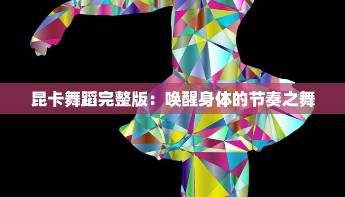 昆卡舞蹈完整版:唤醒身体的节奏之舞 昆卡舞蹈完整版:唤醒身体的节奏之舞