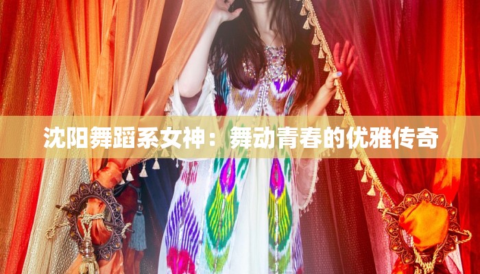 沈阳舞蹈系女神:舞动青春的优雅传奇 沈阳舞蹈系女神:舞动青春的优雅传奇