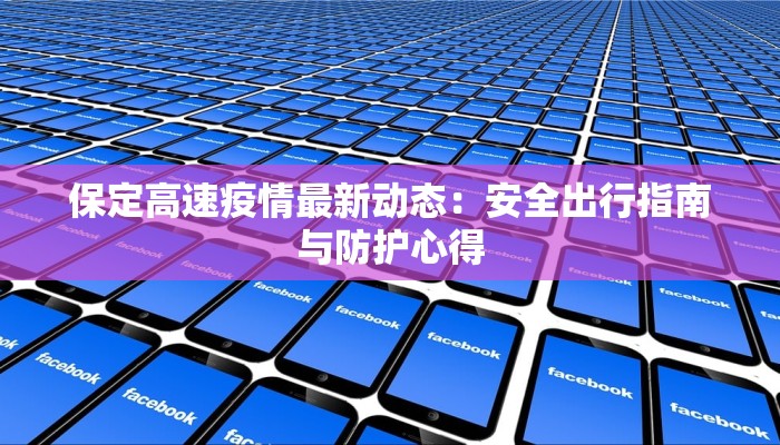 保定高速疫情最新动态:安全出行指南与防护心得 保定高速疫情最新动态:安全出行指南与防护心得