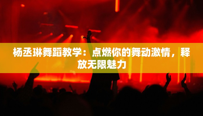 杨丞琳舞蹈教学:点燃你的舞动激情,释放无限魅力 杨丞琳舞蹈教学:点燃你的舞动激情,释放无限魅力