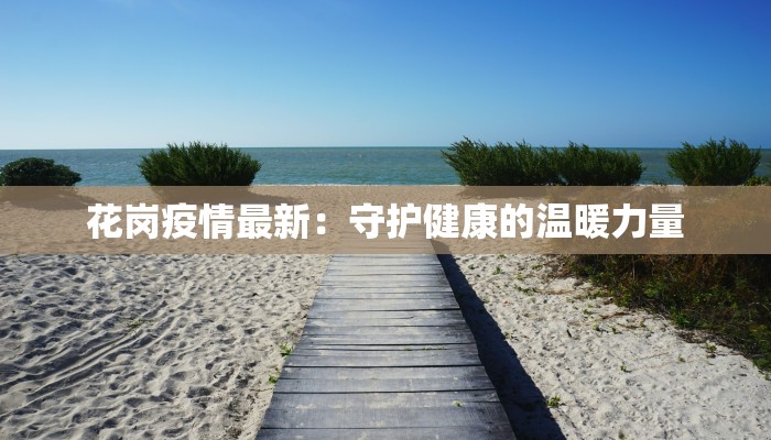 花岗疫情最新:守护健康的温暖力量 花岗疫情最新:守护健康的温暖力量