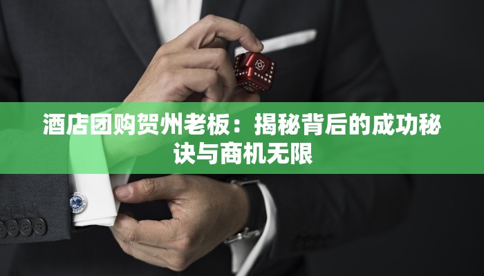 酒店团购贺州老板:揭秘背后的成功秘诀与商机无限 酒店团购贺州老板:揭秘背后的成功秘诀与商机无限