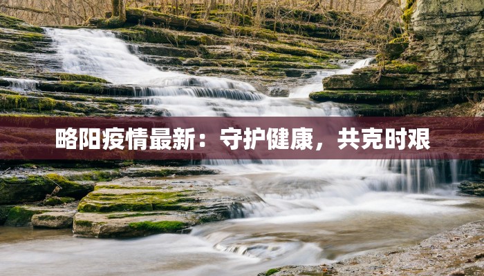 略阳疫情最新:守护健康,共克时艰 略阳疫情最新:守护健康,共克时艰