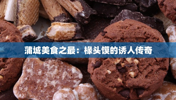 蒲城美食之最:椽头馍的诱人传奇 蒲城美食之最:椽头馍的诱人传奇