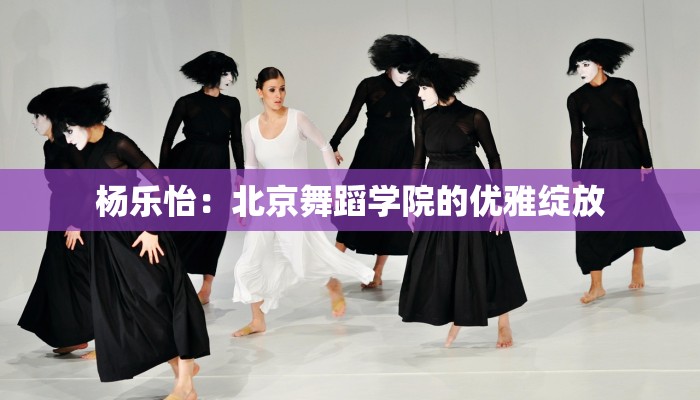 杨乐怡:北京舞蹈学院的优雅绽放 杨乐怡:北京舞蹈学院的优雅绽放