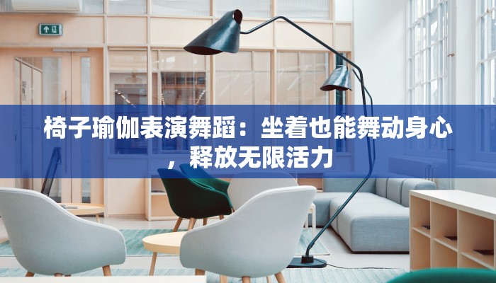 椅子瑜伽表演舞蹈：坐着也能舞动身心，释放无限活力