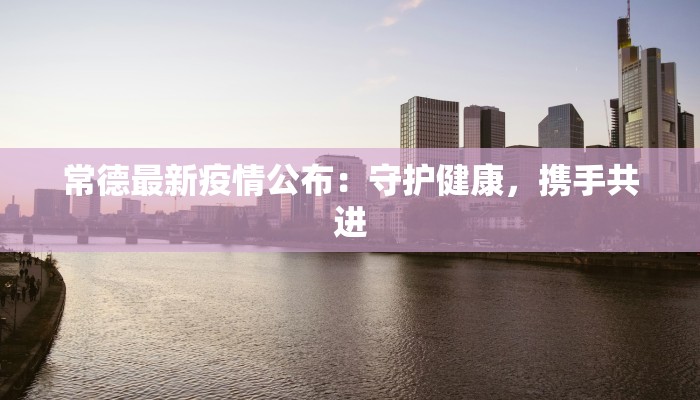 常德最新疫情公布：守护健康，携手共进