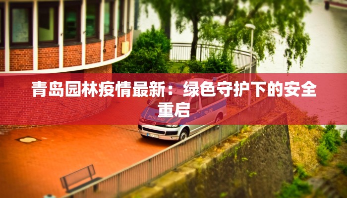 青岛园林疫情最新:绿色守护下的安全重启 青岛园林疫情最新:绿色守护下的安全重启