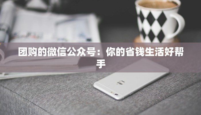 团购的微信公众号:你的省钱生活好帮手 团购的微信公众号:你的省钱生活好帮手