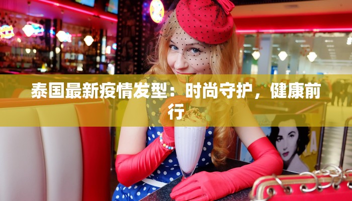 泰国最新疫情发型：时尚守护，健康前行