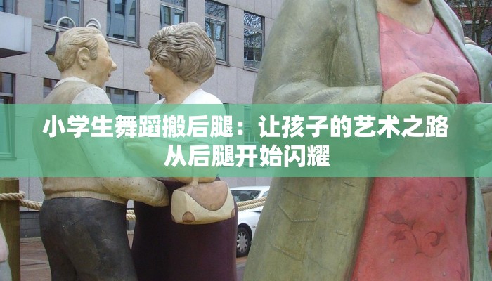 小学生舞蹈搬后腿:让孩子的艺术之路从后腿开始闪耀 小学生舞蹈搬后腿:让孩子的艺术之路从后腿开始闪耀