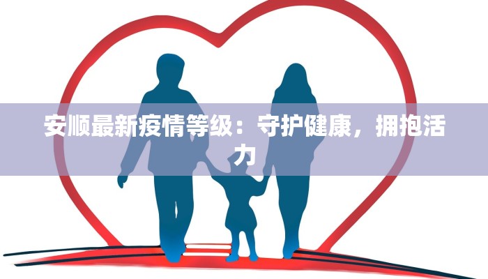 安顺最新疫情等级:守护健康,拥抱活力 安顺最新疫情等级:守护健康,拥抱活力