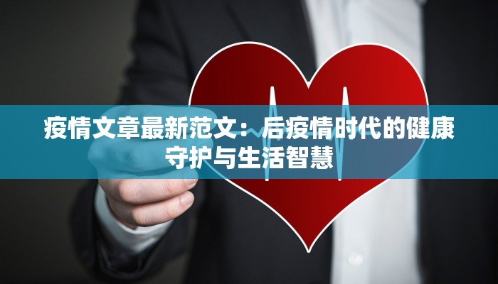 疫情文章最新范文:后疫情时代的健康守护与生活智慧 疫情文章最新范文:后疫情时代的健康守护与生活智慧