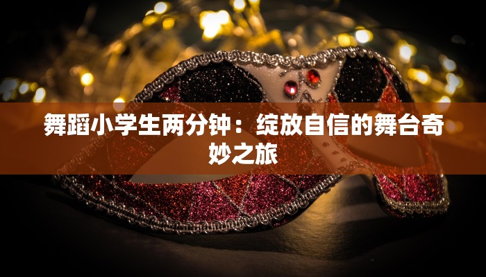 舞蹈小学生两分钟:绽放自信的舞台奇妙之旅 舞蹈小学生两分钟:绽放自信的舞台奇妙之旅