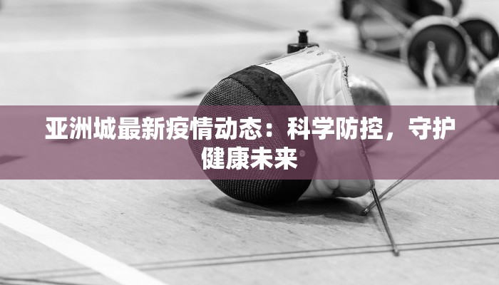 亚洲城最新疫情动态:科学防控,守护健康未来 亚洲城最新疫情动态:科学防控,守护健康未来