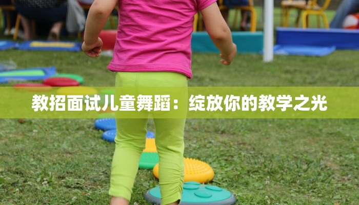 教招面试儿童舞蹈：绽放你的教学之光