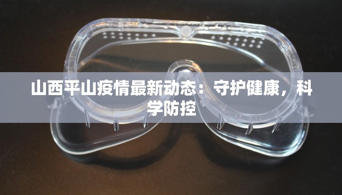 山西平山疫情最新动态:守护健康,科学防控 山西平山疫情最新动态:守护健康,科学防控