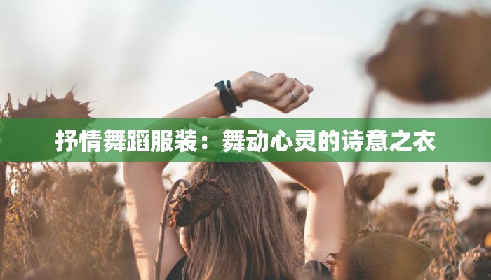 抒情舞蹈服装:舞动心灵的诗意之衣 抒情舞蹈服装:舞动心灵的诗意之衣