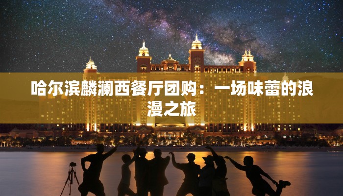 哈尔滨麟澜西餐厅团购：一场味蕾的浪漫之旅