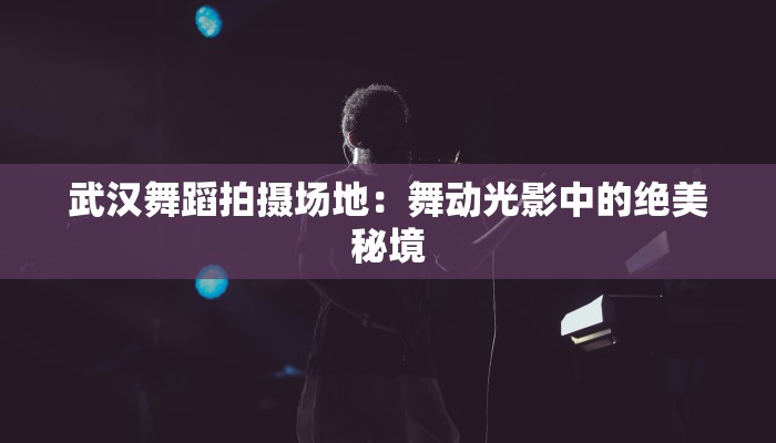 武汉舞蹈拍摄场地:舞动光影中的绝美秘境 武汉舞蹈拍摄场地:舞动光影中的绝美秘境