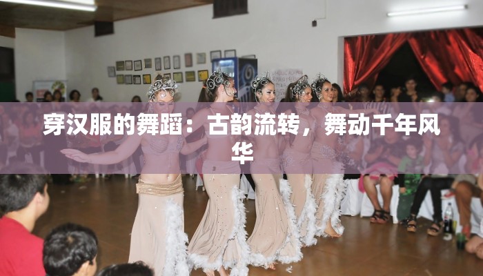 穿汉服的舞蹈:古韵流转,舞动千年风华 穿汉服的舞蹈:古韵流转,舞动千年风华