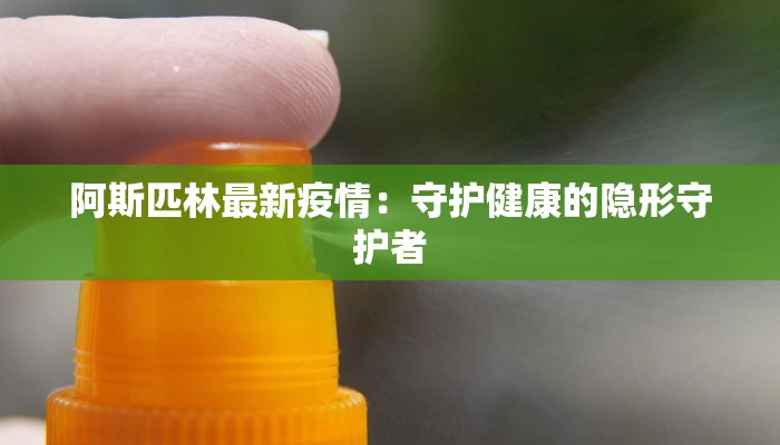 阿斯匹林最新疫情:守护健康的隐形守护者 阿斯匹林最新疫情:守护健康的隐形守护者