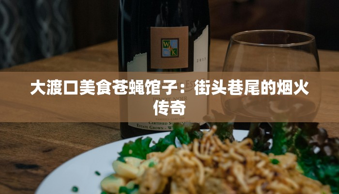 大渡口美食苍蝇馆子:街头巷尾的烟火传奇 大渡口美食苍蝇馆子:街头巷尾的烟火传奇