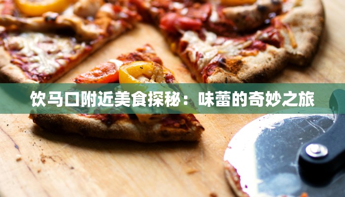 饮马口附近美食探秘:味蕾的奇妙之旅 饮马口附近美食探秘:味蕾的奇妙之旅